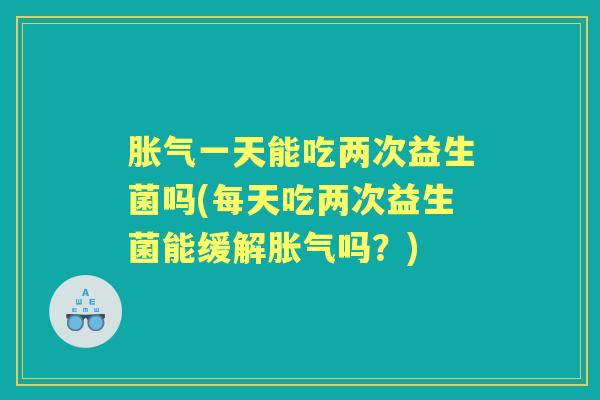 一天能吃两次益生菌吗(每天吃两次益生菌能缓解吗?) 一天能吃两次益生菌吗(每天吃两次益生菌能缓解吗?)