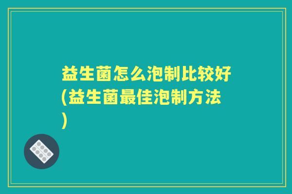 益生菌怎么泡制比较好(益生菌佳泡制方法) 益生菌怎么泡制比较好(益生菌佳泡制方法)