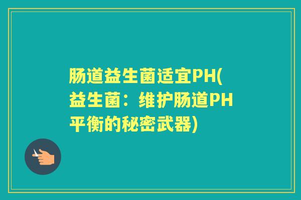 肠道益生菌适宜PH(益生菌:维护肠道PH平衡的秘密武器) 肠道益生菌适宜PH(益生菌:维护肠道PH平衡的秘密武器)