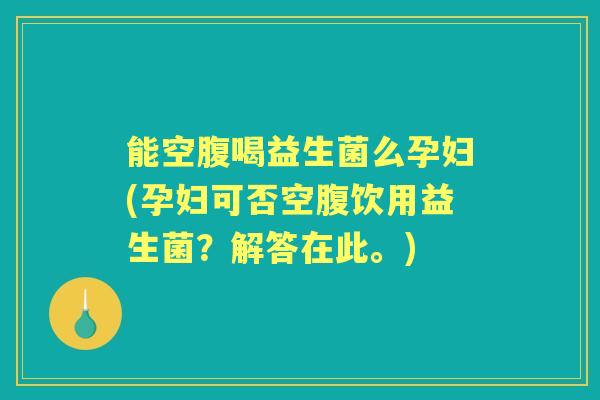 能空腹喝益生菌么孕妇(孕妇可否空腹饮用益生菌?解答在此。) 能空腹喝益生菌么孕妇(孕妇可否空腹饮用益生菌?解答在此。)