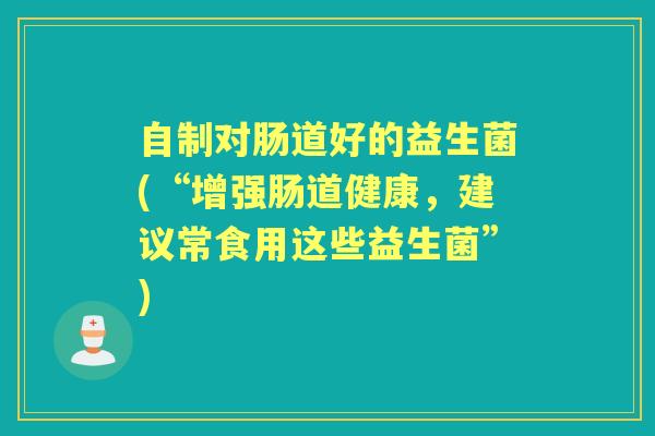 自制对肠道好的益生菌(“增强肠道健康,建议常食用这些益生菌”) 自制对肠道好的益生菌(“增强肠道健康,建议常食用这些益生菌”)