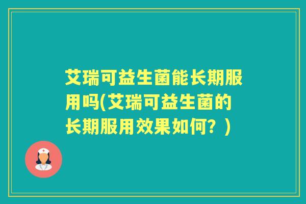 艾瑞可益生菌能长期服用吗(艾瑞可益生菌的长期服用效果如何？)