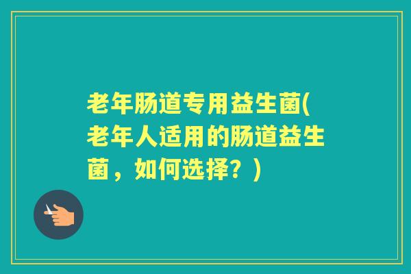 老年肠道专用益生菌(老年人适用的肠道益生菌,如何选择?) 老年肠道专用益生菌(老年人适用的肠道益生菌,如何选择?)