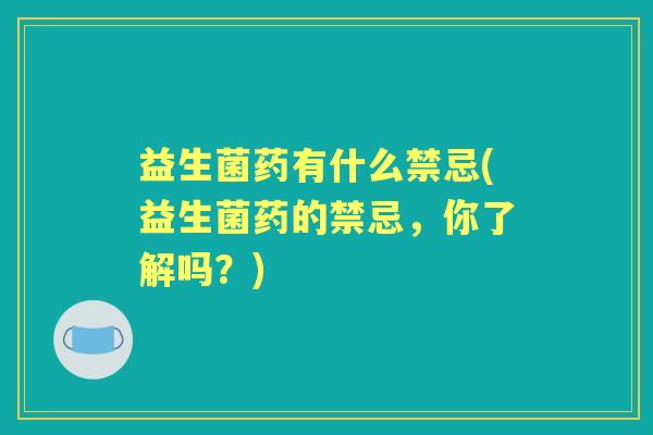 益生菌药有什么禁忌(益生菌药的禁忌,你了解吗?) 益生菌药有什么禁忌(益生菌药的禁忌,你了解吗?)
