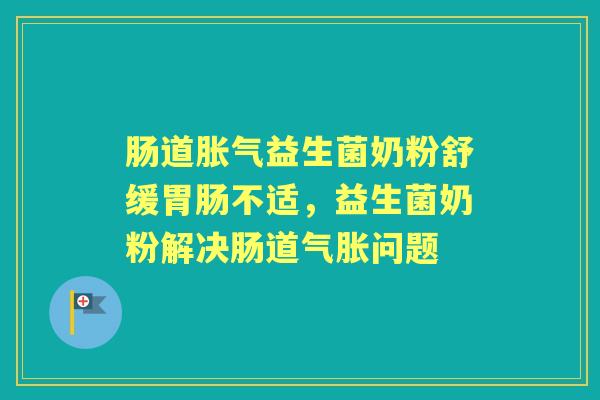 肠道益生菌奶粉舒缓不适，益生菌奶粉解决肠道气胀问题