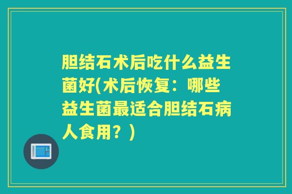 胆结石术后吃什么益生菌好(术后恢复:哪些益生菌适合胆结石人食用?) 胆结石术后吃什么益生菌好(术后恢复:哪些益生菌适合胆结石人食用?)