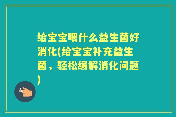 给宝宝喂什么益生菌好消化(给宝宝补充益生菌,轻松缓解消化问题) 给宝宝喂什么益生菌好消化(给宝宝补充益生菌,轻松缓解消化问题)