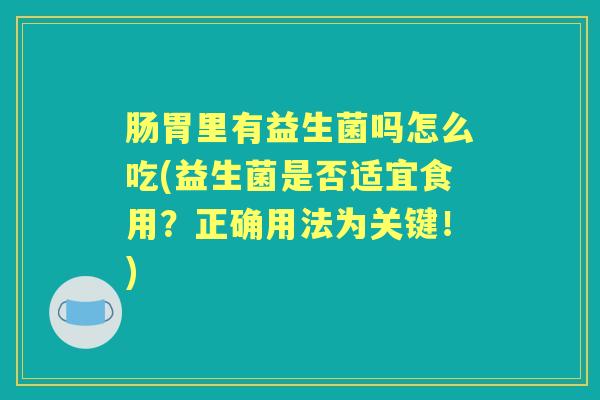 肠胃里有益生菌吗怎么吃(益生菌是否适宜食用?正确用法为关键!) 肠胃里有益生菌吗怎么吃(益生菌是否适宜食用?正确用法为关键!)