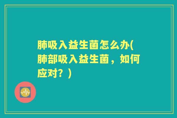 吸入益生菌怎么办(部吸入益生菌，如何应对？)