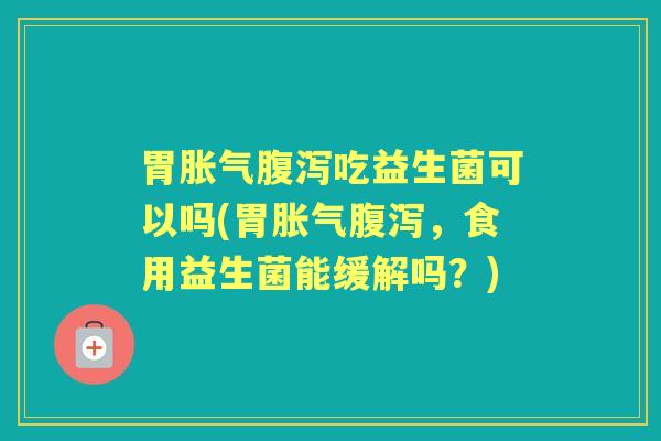 胃吃益生菌可以吗(胃,食用益生菌能缓解吗?) 胃吃益生菌可以吗(胃,食用益生菌能缓解吗?)