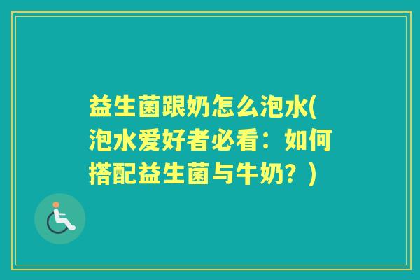 益生菌跟奶怎么泡水(泡水爱好者必看:如何搭配益生菌与牛奶?) 益生菌跟奶怎么泡水(泡水爱好者必看:如何搭配益生菌与牛奶?)
