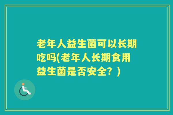 老年人益生菌可以长期吃吗(老年人长期食用益生菌是否安全?) 老年人益生菌可以长期吃吗(老年人长期食用益生菌是否安全?)