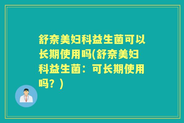 舒奈美益生菌可以长期使用吗(舒奈美益生菌:可长期使用吗?) 舒奈美益生菌可以长期使用吗(舒奈美益生菌:可长期使用吗?)