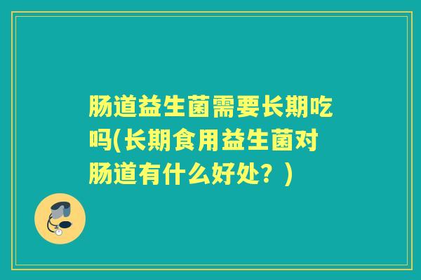 肠道益生菌需要长期吃吗(长期食用益生菌对肠道有什么好处?) 肠道益生菌需要长期吃吗(长期食用益生菌对肠道有什么好处?)