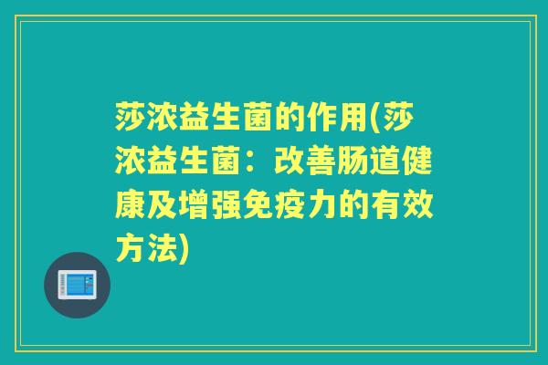 莎浓益生菌的作用(莎浓益生菌:改善肠道健康及增强力的有效方法) 莎浓益生菌的作用(莎浓益生菌:改善肠道健康及增强力的有效方法)