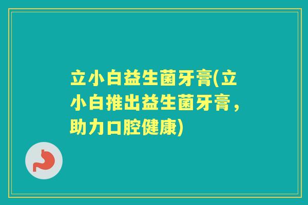 立小白益生菌牙膏(立小白推出益生菌牙膏,助力口腔健康) 立小白益生菌牙膏(立小白推出益生菌牙膏,助力口腔健康)