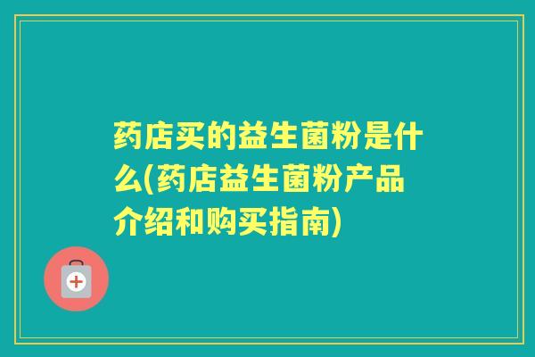 药店买的益生菌粉是什么(药店益生菌粉产品介绍和购买指南) 药店买的益生菌粉是什么(药店益生菌粉产品介绍和购买指南)
