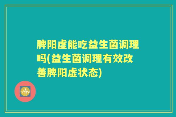 脾阳虚能吃益生菌调理吗(益生菌调理有效改善脾阳虚状态) 脾阳虚能吃益生菌调理吗(益生菌调理有效改善脾阳虚状态)