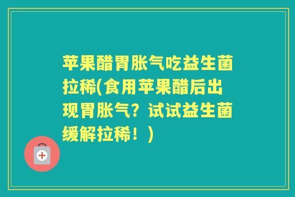 苹果醋胃吃益生菌拉稀(食用苹果醋后出现胃?试试益生菌缓解拉稀!) 苹果醋胃吃益生菌拉稀(食用苹果醋后出现胃?试试益生菌缓解拉稀!)