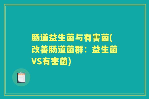 肠道益生菌与有害菌(改善肠道菌群:益生菌VS有害菌) 肠道益生菌与有害菌(改善肠道菌群:益生菌VS有害菌)