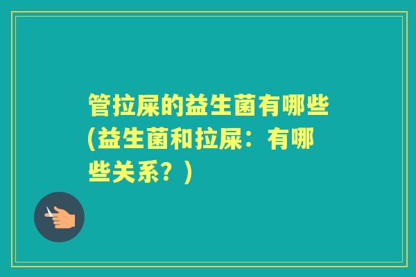 管拉屎的益生菌有哪些(益生菌和拉屎:有哪些关系?) 管拉屎的益生菌有哪些(益生菌和拉屎:有哪些关系?)