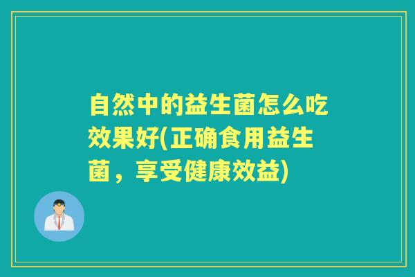 自然中的益生菌怎么吃效果好(正确食用益生菌,享受健康效益) 自然中的益生菌怎么吃效果好(正确食用益生菌,享受健康效益)