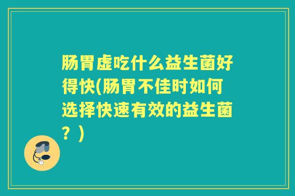 肠胃虚吃什么益生菌好得快(肠胃不佳时如何选择快速有效的益生菌?) 肠胃虚吃什么益生菌好得快(肠胃不佳时如何选择快速有效的益生菌?)