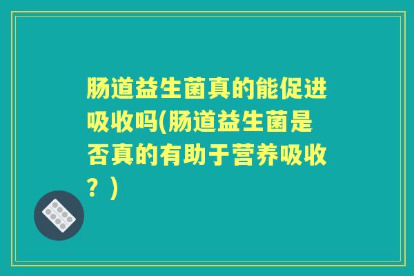 肠道益生菌真的能促进吸收吗(肠道益生菌是否真的有助于营养吸收?) 肠道益生菌真的能促进吸收吗(肠道益生菌是否真的有助于营养吸收?)