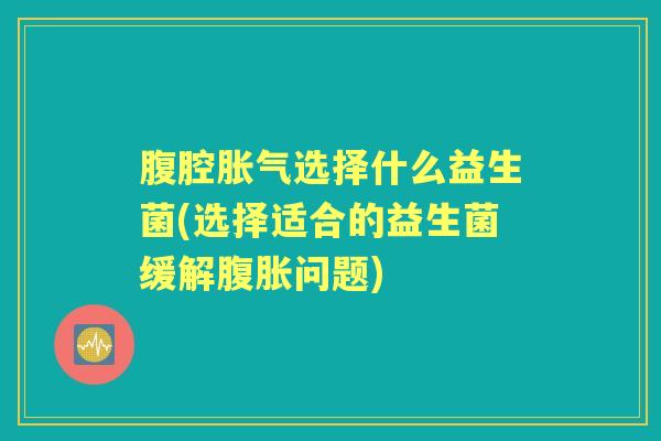腹腔选择什么益生菌(选择适合的益生菌缓解问题) 腹腔选择什么益生菌(选择适合的益生菌缓解问题)