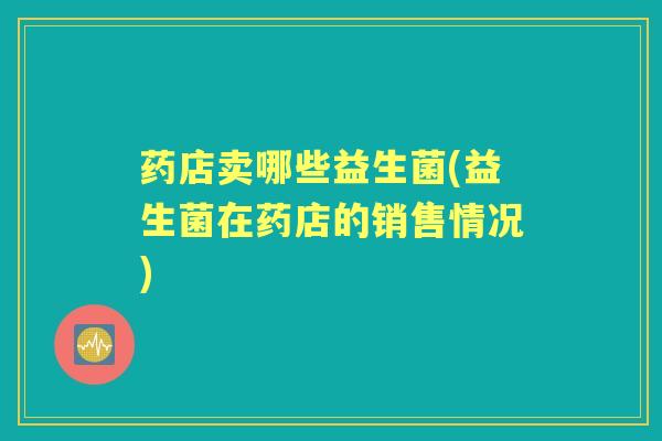 药店卖哪些益生菌(益生菌在药店的销售情况) 药店卖哪些益生菌(益生菌在药店的销售情况)