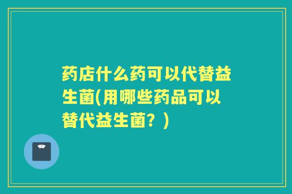 药店什么药可以代替益生菌(用哪些药品可以替代益生菌?) 药店什么药可以代替益生菌(用哪些药品可以替代益生菌?)