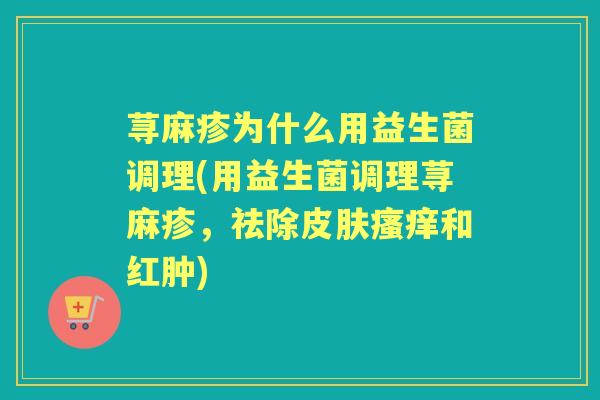 荨麻疹为什么用益生菌调理(用益生菌调理荨麻疹，祛除和红肿)