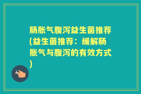 肠益生菌推荐(益生菌推荐：缓解肠与的有效方式)