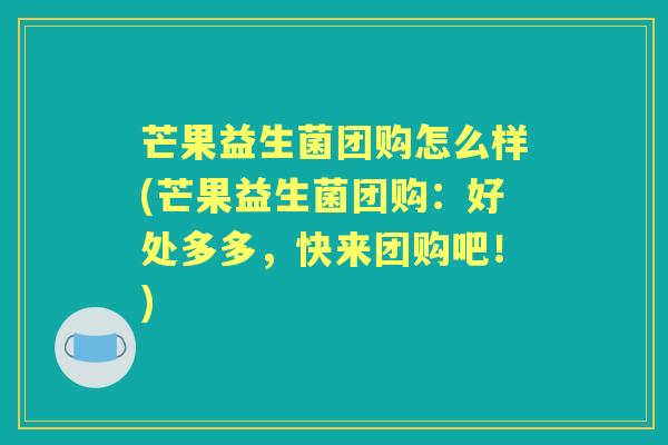 芒果益生菌团购怎么样(芒果益生菌团购:好处多多,快来团购吧!) 芒果益生菌团购怎么样(芒果益生菌团购:好处多多,快来团购吧!)