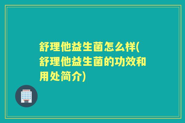 舒理他益生菌怎么样(舒理他益生菌的功效和用处简介) 舒理他益生菌怎么样(舒理他益生菌的功效和用处简介)