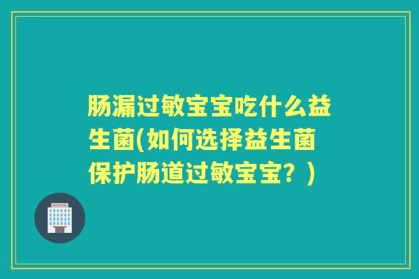 肠漏宝宝吃什么益生菌(如何选择益生菌保护肠道宝宝?) 肠漏宝宝吃什么益生菌(如何选择益生菌保护肠道宝宝?)