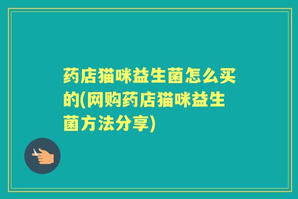 药店猫咪益生菌怎么买的(网购药店猫咪益生菌方法分享) 药店猫咪益生菌怎么买的(网购药店猫咪益生菌方法分享)