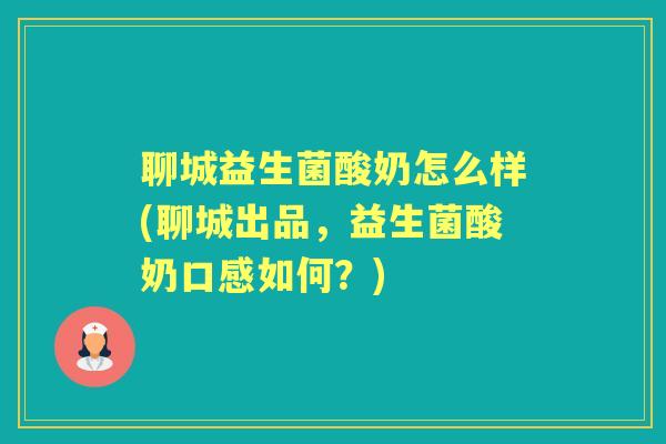 聊城益生菌酸奶怎么样(聊城出品,益生菌酸奶口感如何?) 聊城益生菌酸奶怎么样(聊城出品,益生菌酸奶口感如何?)