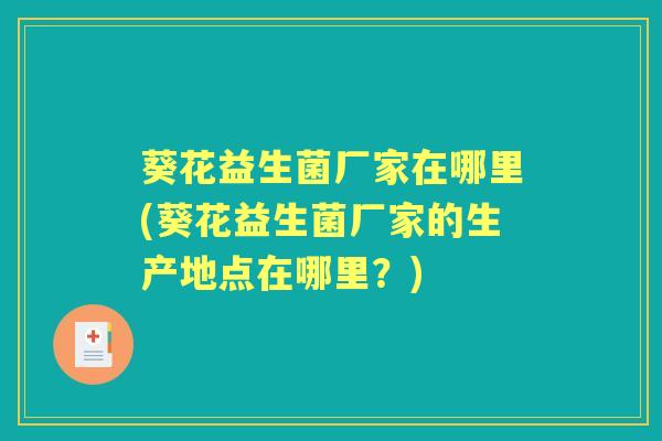 葵花益生菌厂家在哪里(葵花益生菌厂家的生产地点在哪里?) 葵花益生菌厂家在哪里(葵花益生菌厂家的生产地点在哪里?)