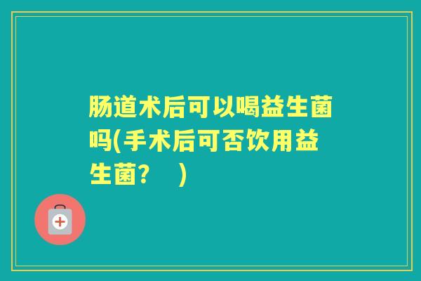 肠道术后可以喝益生菌吗(手术后可否饮用益生菌? ) 肠道术后可以喝益生菌吗(手术后可否饮用益生菌? )