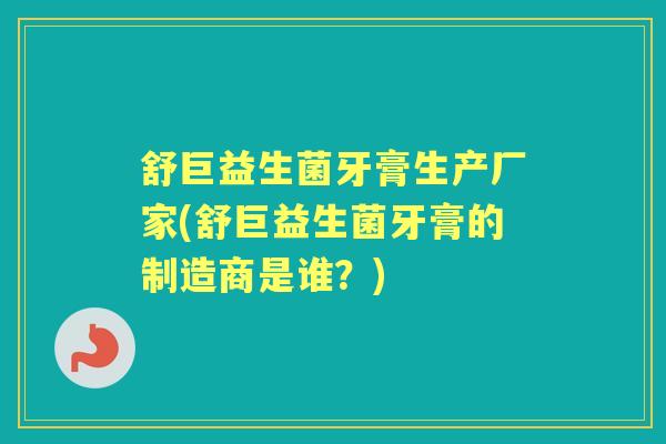 舒巨益生菌牙膏生产厂家(舒巨益生菌牙膏的制造商是谁?) 舒巨益生菌牙膏生产厂家(舒巨益生菌牙膏的制造商是谁?)