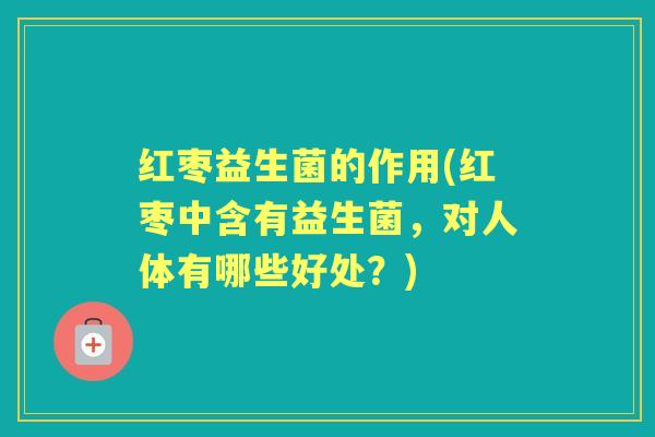 红枣益生菌的作用(红枣中含有益生菌，对人体有哪些好处？)