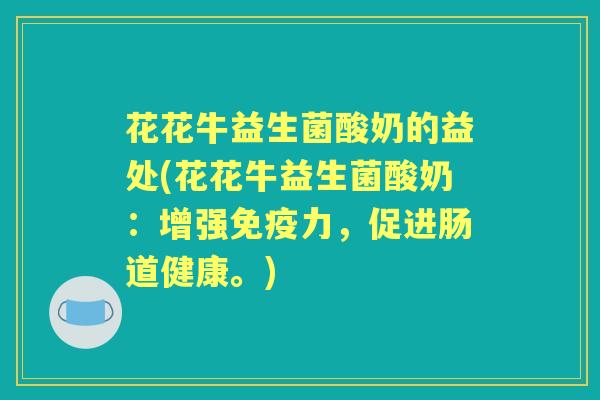 花花牛益生菌酸奶的益处(花花牛益生菌酸奶:增强力,促进肠道健康。) 花花牛益生菌酸奶的益处(花花牛益生菌酸奶:增强力,促进肠道健康。)