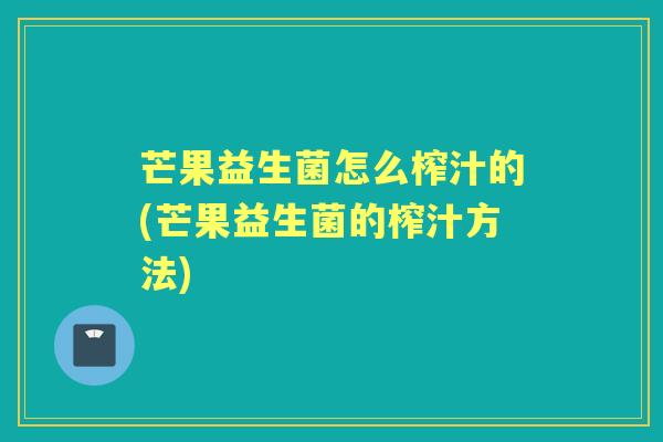 芒果益生菌怎么榨汁的(芒果益生菌的榨汁方法) 芒果益生菌怎么榨汁的(芒果益生菌的榨汁方法)