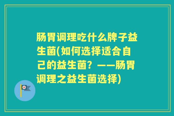 肠胃调理吃什么牌子益生菌(如何选择适合自己的益生菌?——肠胃调理之益生菌选择) 肠胃调理吃什么牌子益生菌(如何选择适合自己的益生菌?——肠胃调理之益生菌选择)