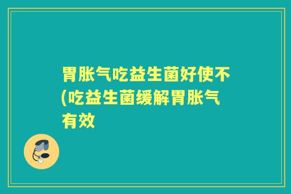 胃吃益生菌好使不(吃益生菌缓解胃有效