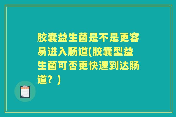胶囊益生菌是不是更容易进入肠道(胶囊型益生菌可否更快速到达肠道?) 胶囊益生菌是不是更容易进入肠道(胶囊型益生菌可否更快速到达肠道?)