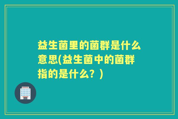 益生菌里的菌群是什么意思(益生菌中的菌群指的是什么？)