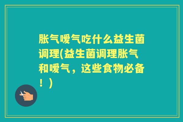 嗳气吃什么益生菌调理(益生菌调理和嗳气,这些食物必备!) 嗳气吃什么益生菌调理(益生菌调理和嗳气,这些食物必备!)