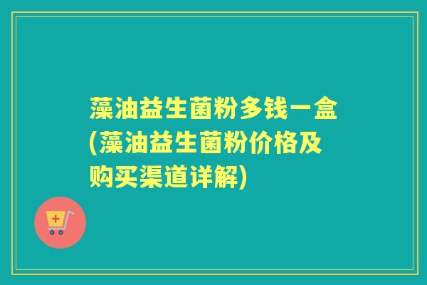 藻油益生菌粉多钱一盒(藻油益生菌粉价格及购买渠道详解) 藻油益生菌粉多钱一盒(藻油益生菌粉价格及购买渠道详解)